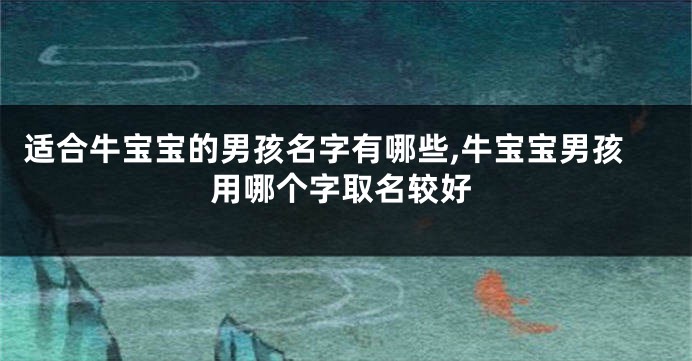 适合牛宝宝的男孩名字有哪些,牛宝宝男孩用哪个字取名较好