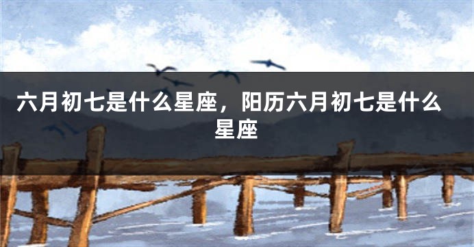 六月初七是什么星座,阳历六月初七是什么星座
