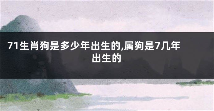 71生肖狗是多少年出生的,属狗是7几年出生的