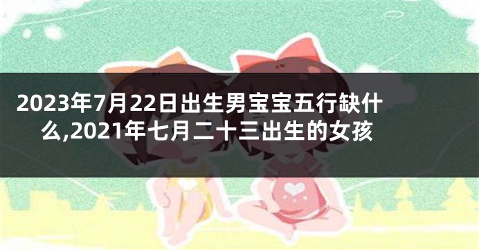 2023年7月22日出生男宝宝五行缺什么,2021年七月二十三出生的女孩