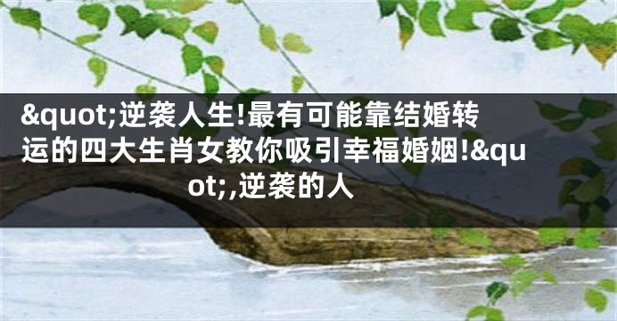 "逆袭人生!最有可能靠结婚转运的四大生肖女教你吸引幸福婚姻!",逆袭的人