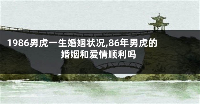 1986男虎一生婚姻状况,86年男虎的婚姻和爱情顺利吗