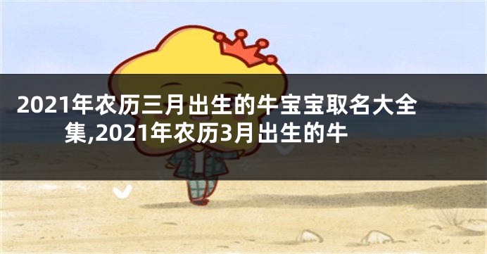 2021年农历三月出生的牛宝宝取名大全集,2021年农历3月出生的牛