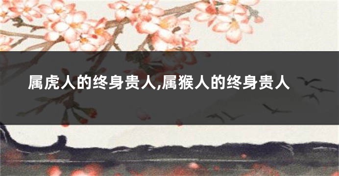 属虎人的终身贵人,属猴人的终身贵人
