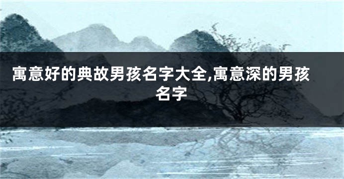 寓意好的典故男孩名字大全,寓意深的男孩名字