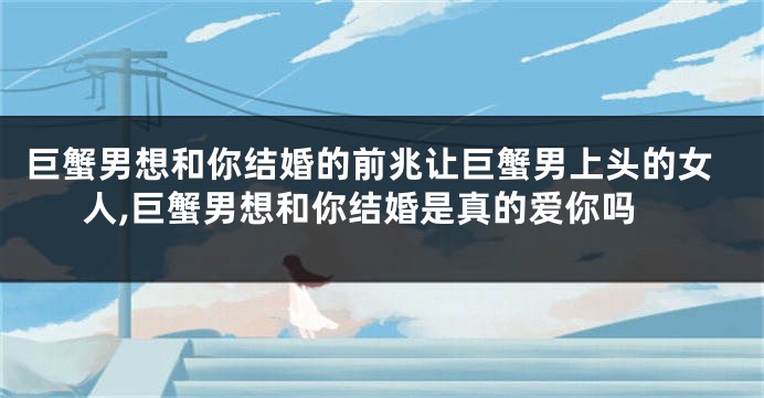 巨蟹男想和你结婚的前兆让巨蟹男上头的女人,巨蟹男想和你结婚是真的爱你吗