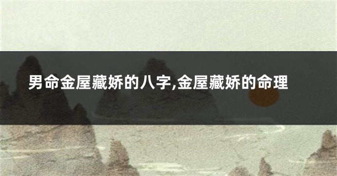 男命金屋藏娇的八字,金屋藏娇的命理