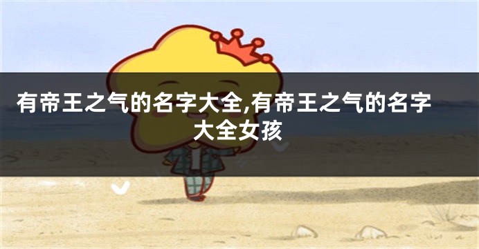 有帝王之气的名字大全,有帝王之气的名字大全女孩