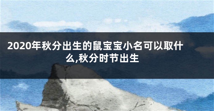2020年秋分出生的鼠宝宝小名可以取什么,秋分时节出生