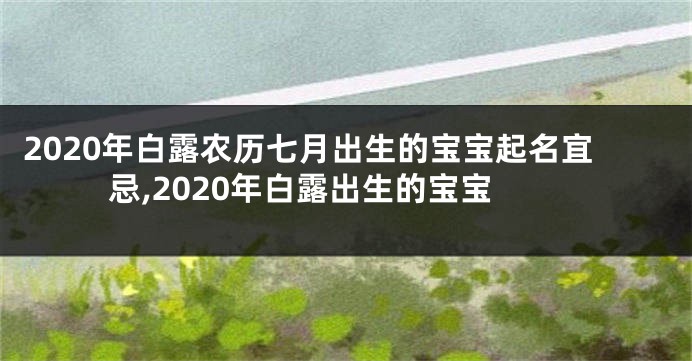 2020年白露农历七月出生的宝宝起名宜忌,2020年白露出生的宝宝