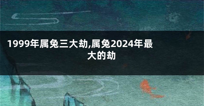 1999年属兔三大劫,属兔2024年最大的劫