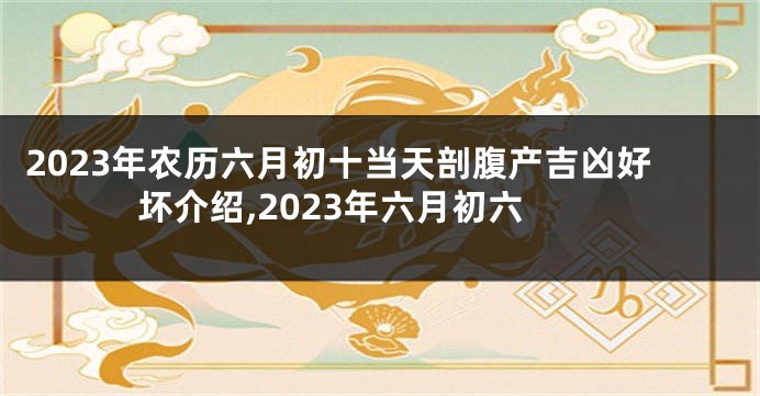 2023年农历六月初十当天剖腹产吉凶好坏介绍,2023年六月初六