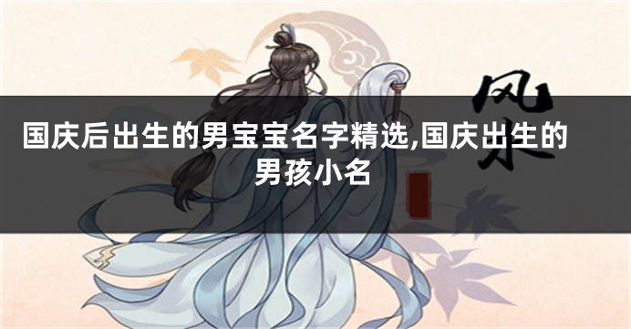 国庆后出生的男宝宝名字精选,国庆出生的男孩小名