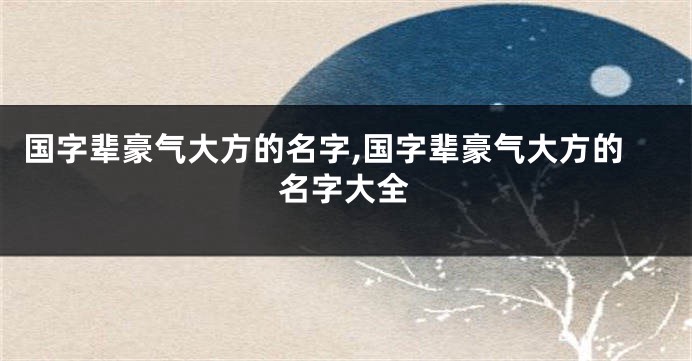 国字辈豪气大方的名字,国字辈豪气大方的名字大全