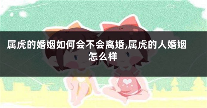 属虎的婚姻如何会不会离婚,属虎的人婚姻怎么样