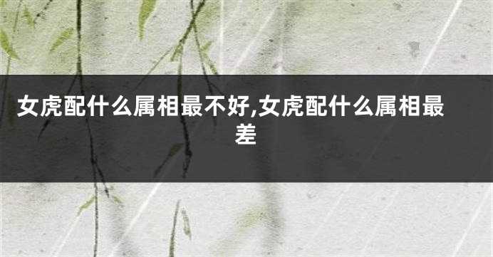 女虎配什么属相最不好,女虎配什么属相最差