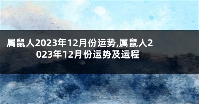 属鼠人2023年12月份运势,属鼠人2023年12月份运势及运程