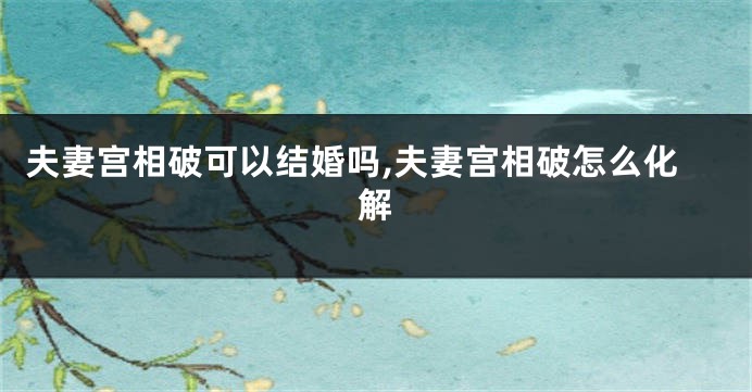 夫妻宫相破可以结婚吗,夫妻宫相破怎么化解