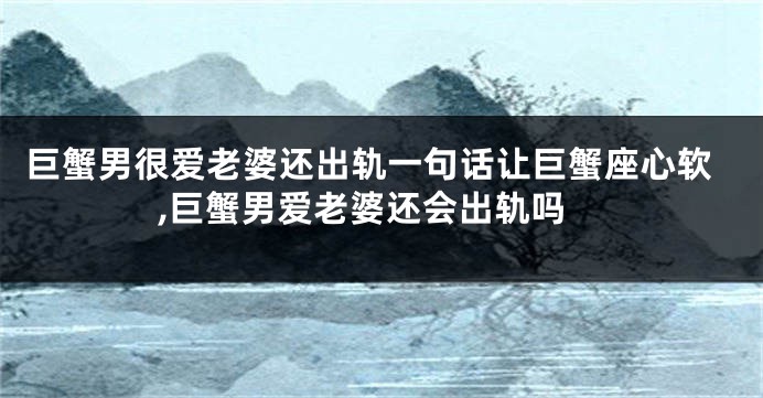巨蟹男很爱老婆还出轨一句话让巨蟹座心软,巨蟹男爱老婆还会出轨吗
