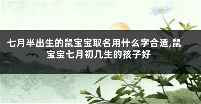七月半出生的鼠宝宝取名用什么字合适,鼠宝宝七月初几生的孩子好