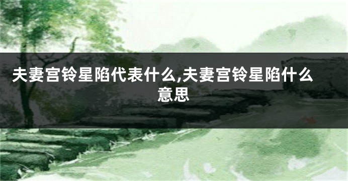 夫妻宫铃星陷代表什么,夫妻宫铃星陷什么意思