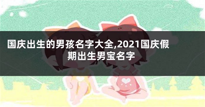 国庆出生的男孩名字大全,2021国庆假期出生男宝名字