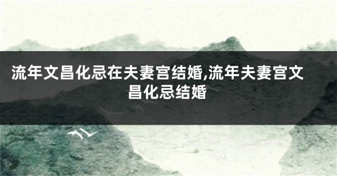 流年文昌化忌在夫妻宫结婚,流年夫妻宫文昌化忌结婚
