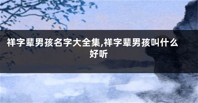 祥字辈男孩名字大全集,祥字辈男孩叫什么好听