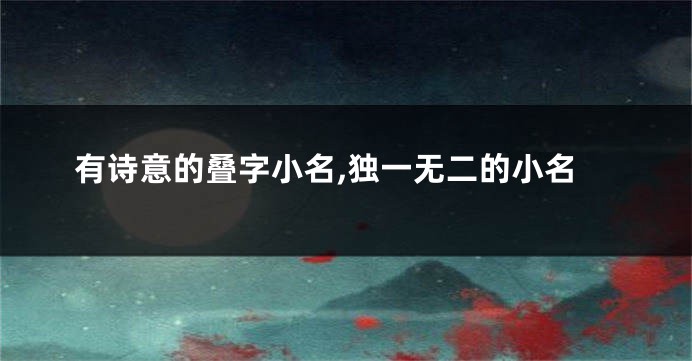 有诗意的叠字小名,独一无二的小名