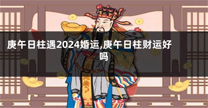 庚午日柱遇2024婚运,庚午日柱财运好吗