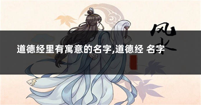 道德经里有寓意的名字,道德经 名字