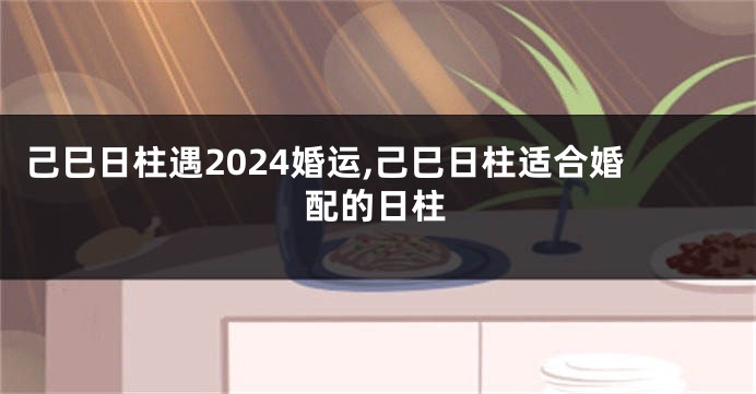 己巳日柱遇2024婚运,己巳日柱适合婚配的日柱