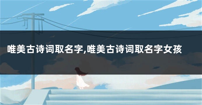 唯美古诗词取名字,唯美古诗词取名字女孩