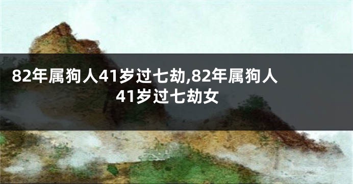 82年属狗人41岁过七劫,82年属狗人41岁过七劫女