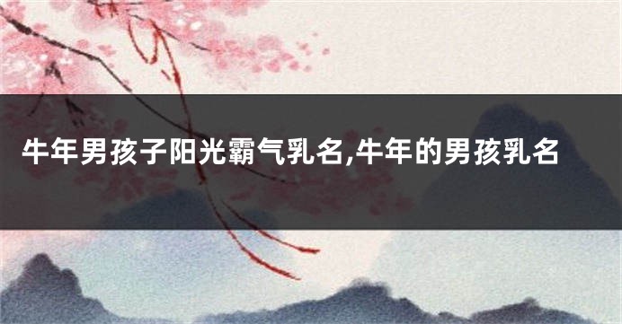 牛年男孩子阳光霸气乳名,牛年的男孩乳名