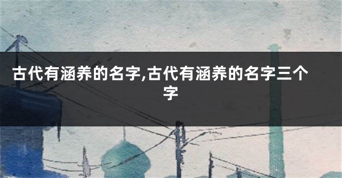 古代有涵养的名字,古代有涵养的名字三个字