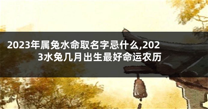 2023年属兔水命取名字忌什么,2023水兔几月出生最好命运农历