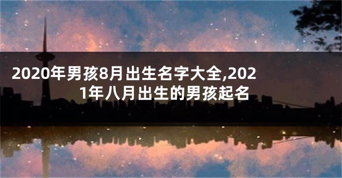 2020年男孩8月出生名字大全,2021年八月出生的男孩起名