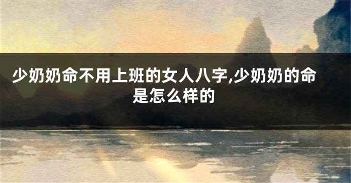 少奶奶命不用上班的女人八字,少奶奶的命是怎么样的
