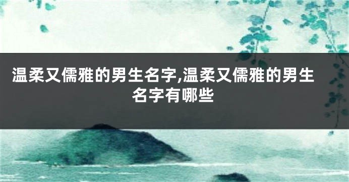 温柔又儒雅的男生名字,温柔又儒雅的男生名字有哪些