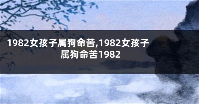 1982女孩子属狗命苦,1982女孩子属狗命苦1982