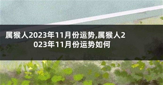 属猴人2023年11月份运势,属猴人2023年11月份运势如何