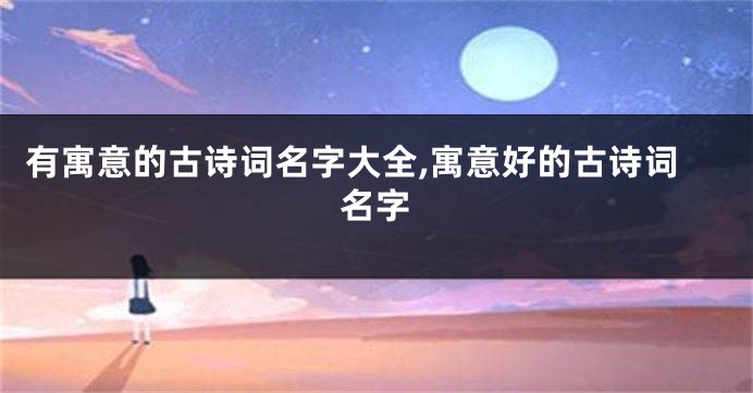 有寓意的古诗词名字大全,寓意好的古诗词名字