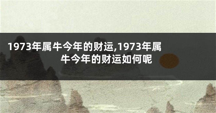 1973年属牛今年的财运,1973年属牛今年的财运如何呢
