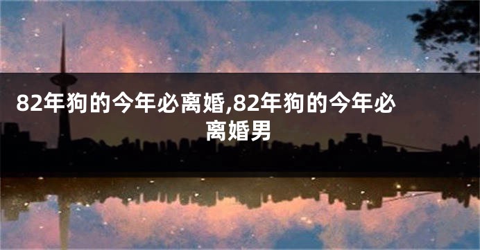 82年狗的今年必离婚,82年狗的今年必离婚男