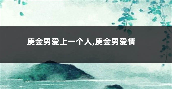 庚金男爱上一个人,庚金男爱情