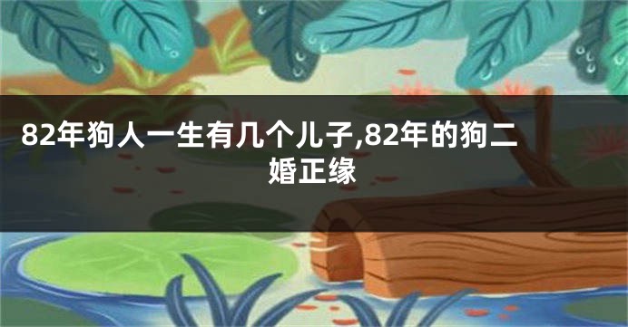 82年狗人一生有几个儿子,82年的狗二婚正缘