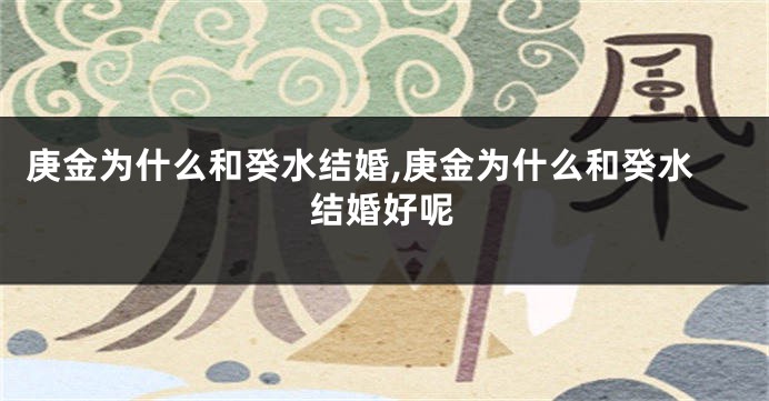 庚金为什么和癸水结婚,庚金为什么和癸水结婚好呢