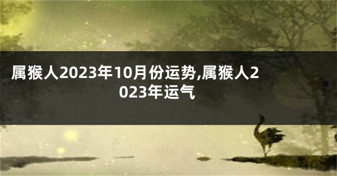属猴人2023年10月份运势,属猴人2023年运气