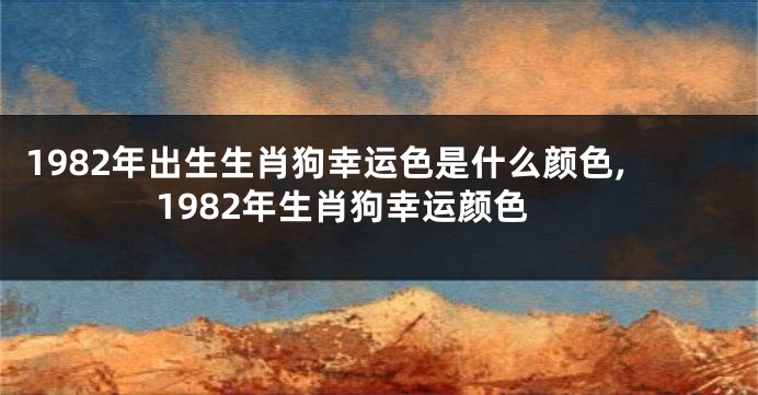1982年出生生肖狗幸运色是什么颜色,1982年生肖狗幸运颜色